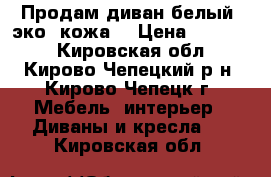 Продам диван белый, эко. кожа. › Цена ­ 18 500 - Кировская обл., Кирово-Чепецкий р-н, Кирово-Чепецк г. Мебель, интерьер » Диваны и кресла   . Кировская обл.